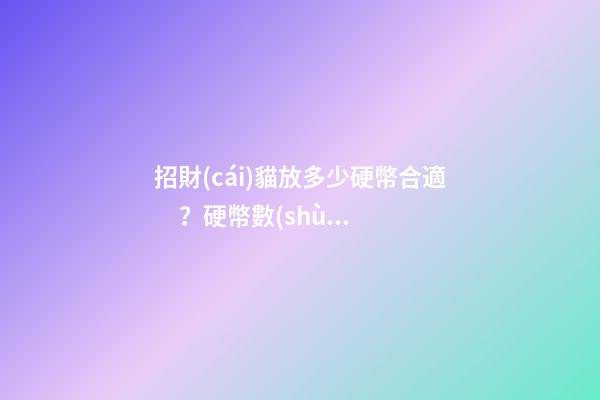 招財(cái)貓放多少硬幣合適？硬幣數(shù)目有講究嗎？